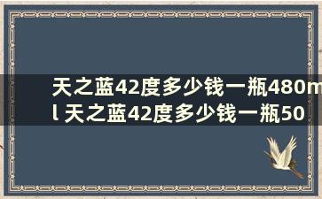 天之蓝42度多少钱一瓶480ml 天之蓝42度多少钱一瓶500毫升绵柔型